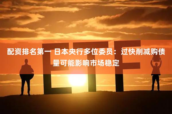 配资排名第一 日本央行多位委员：过快削减购债量可能影响市场稳定