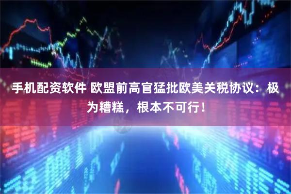 手机配资软件 欧盟前高官猛批欧美关税协议：极为糟糕，根本不可行！