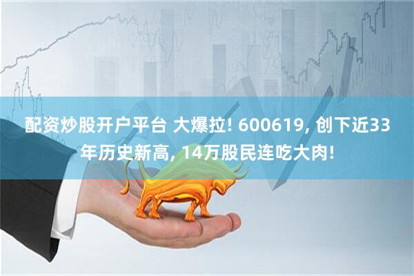 配资炒股开户平台 大爆拉! 600619, 创下近33年历史新高, 14万股民连吃大肉!