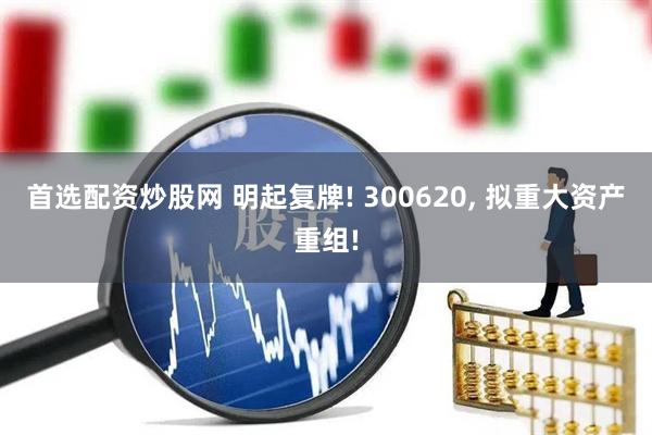 首选配资炒股网 明起复牌! 300620, 拟重大资产重组!