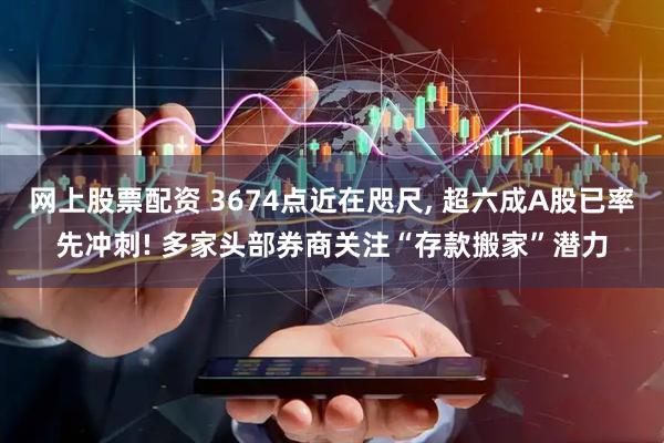 网上股票配资 3674点近在咫尺, 超六成A股已率先冲刺! 多家头部券商关注“存款搬家”潜力