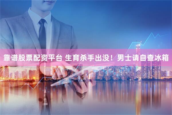靠谱股票配资平台 生育杀手出没！男士请自查冰箱