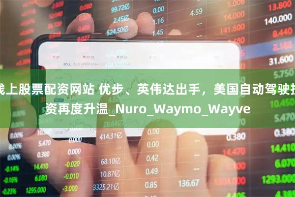 线上股票配资网站 优步、英伟达出手，美国自动驾驶投资再度升温_Nuro_Waymo_Wayve