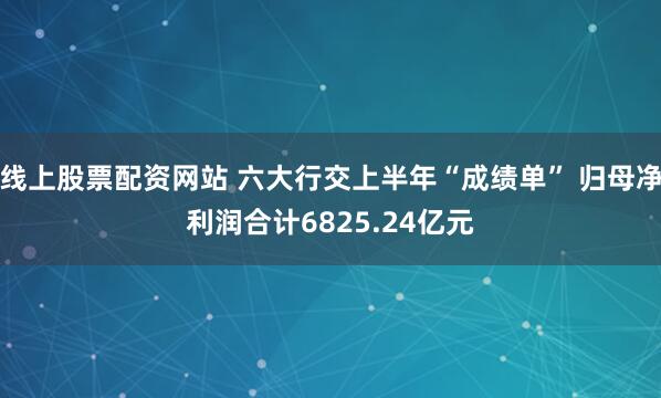 线上股票配资网站 六大行交上半年“成绩单” 归母净利润合计6825.24亿元