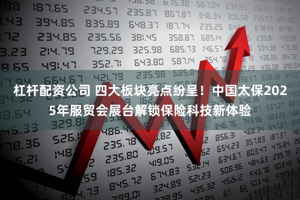 杠杆配资公司 四大板块亮点纷呈！中国太保2025年服贸会展台解锁保险科技新体验