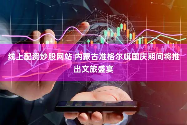 线上配资炒股网站 内蒙古准格尔旗国庆期间将推出文旅盛宴