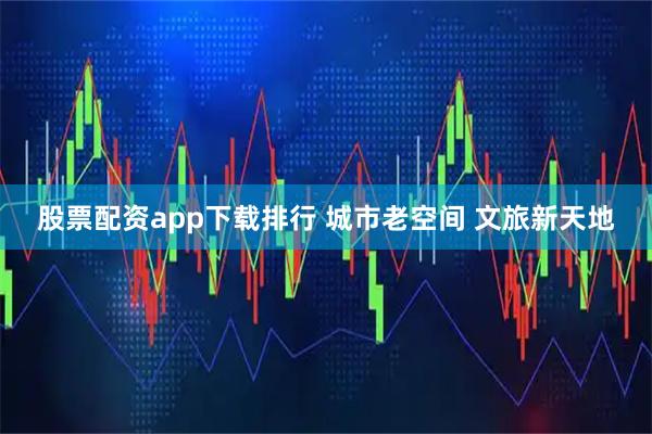 股票配资app下载排行 城市老空间&#32;文旅新天地