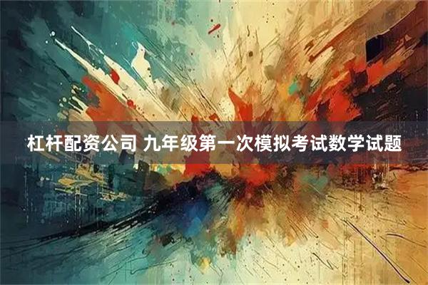杠杆配资公司 九年级第一次模拟考试数学试题