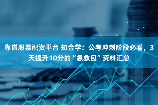 靠谱股票配资平台 知合学：公考冲刺阶段必看，3天提升10分的“急救包”资料汇总