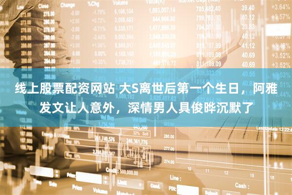 线上股票配资网站 大S离世后第一个生日，阿雅发文让人意外，深情男人具俊晔沉默了