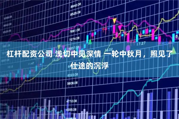 杠杆配资公司 浅切中见深情 一轮中秋月，照见了仕途的沉浮