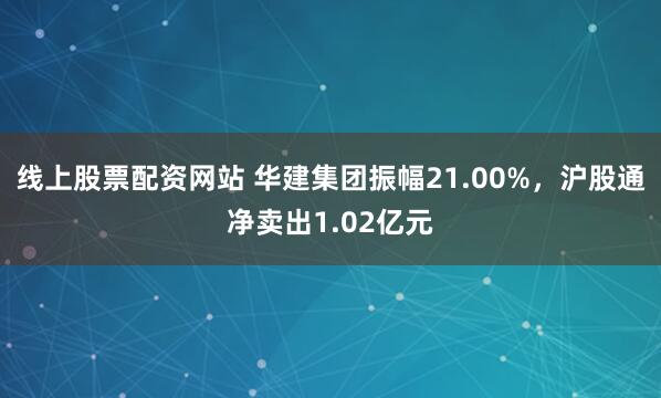 线上股票配资网站 华建集团振幅21.00%，沪股通净卖出1.02亿元