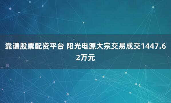 靠谱股票配资平台 阳光电源大宗交易成交1447.62万元