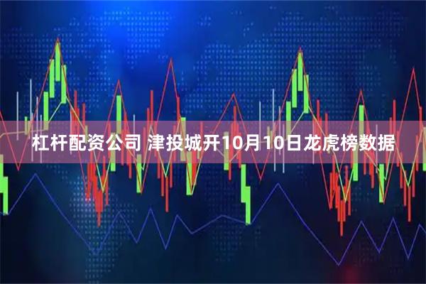杠杆配资公司 津投城开10月10日龙虎榜数据