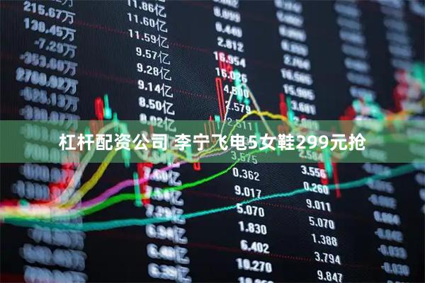 杠杆配资公司 李宁飞电5女鞋299元抢