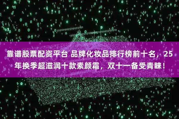 靠谱股票配资平台 品牌化妆品排行榜前十名，25年换季超滋润十款素颜霜，双十一备受青睐！