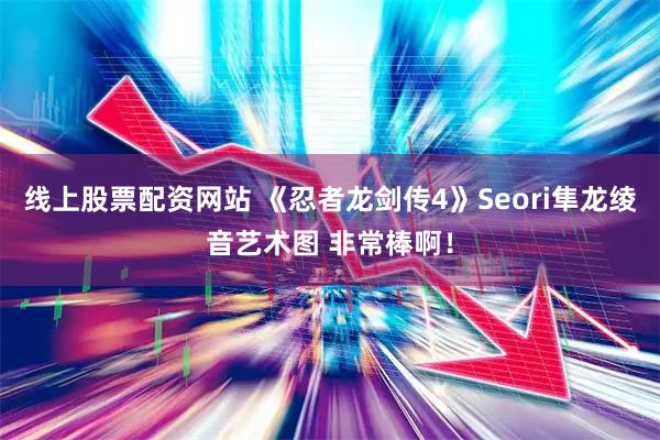 线上股票配资网站 《忍者龙剑传4》Seori隼龙绫音艺术图 非常棒啊！