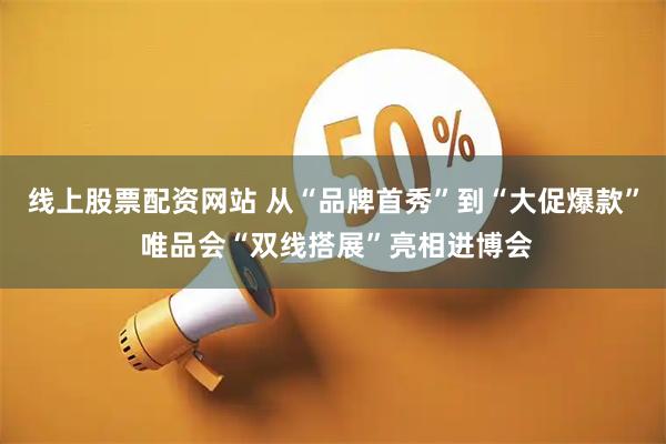 线上股票配资网站 从“品牌首秀”到“大促爆款” 唯品会“双线搭展”亮相进博会