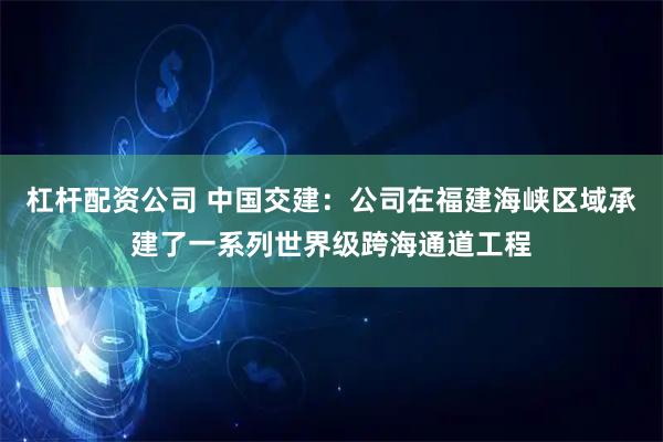 杠杆配资公司 中国交建：公司在福建海峡区域承建了一系列世界级跨海通道工程