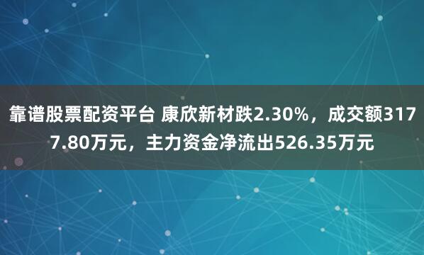 靠谱股票配资平台 康欣新材跌2.30%，成交额3177.80万元，主力资金净流出526.35万元