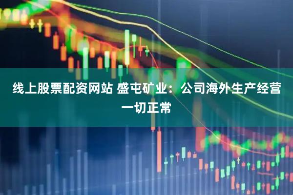 线上股票配资网站 盛屯矿业：公司海外生产经营一切正常