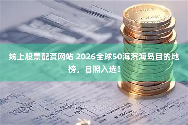 线上股票配资网站 2026全球50海滨海岛目的地榜，日照入选！