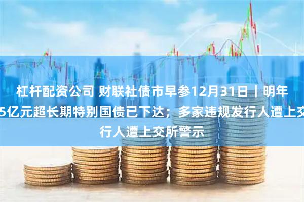 杠杆配资公司 财联社债市早参12月31日｜明年首批625亿元超长期特别国债已下达；多家违规发行人遭上交所警示