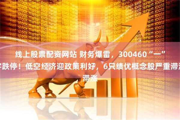 线上股票配资网站 财务爆雷，300460“一”字跌停！低空经济迎政策利好，6只绩优概念股严重滞涨