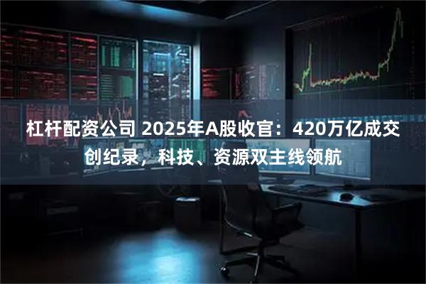 杠杆配资公司 2025年A股收官：420万亿成交创纪录，科技、资源双主线领航