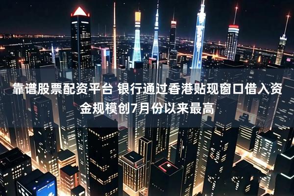 靠谱股票配资平台 银行通过香港贴现窗口借入资金规模创7月份以来最高