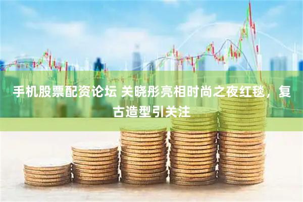 手机股票配资论坛 关晓彤亮相时尚之夜红毯，复古造型引关注