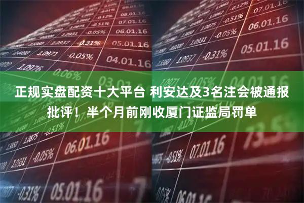 正规实盘配资十大平台 利安达及3名注会被通报批评！半个月前刚收厦门证监局罚单