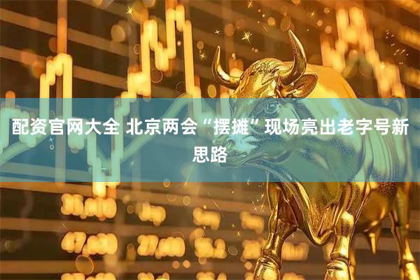 配资官网大全 北京两会“摆摊”现场亮出老字号新思路