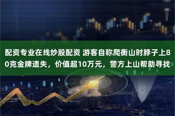 配资专业在线炒股配资 游客自称爬衡山时脖子上80克金牌遗失，价值超10万元，警方上山帮助寻找