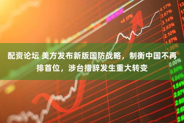 配资论坛 美方发布新版国防战略，制衡中国不再排首位，涉台措辞发生重大转变