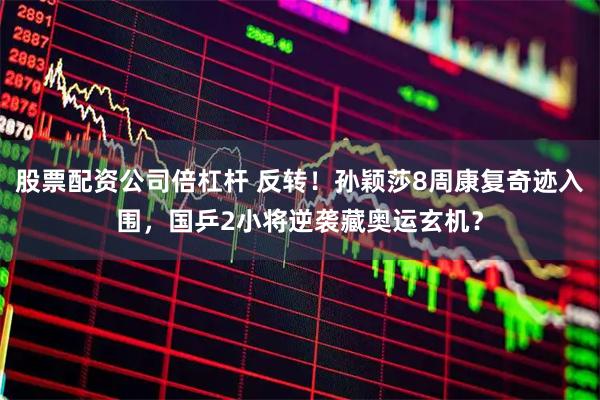股票配资公司倍杠杆 反转！孙颖莎8周康复奇迹入围，国乒2小将逆袭藏奥运玄机？