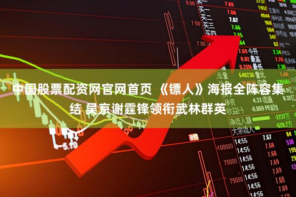 中国股票配资网官网首页 《镖人》海报全阵容集结 吴京谢霆锋领衔武林群英