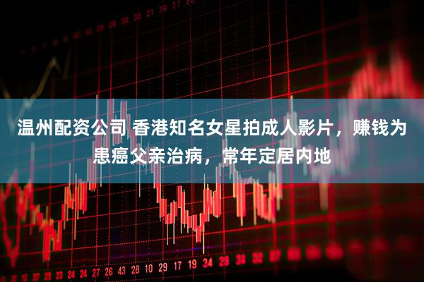 温州配资公司 香港知名女星拍成人影片，赚钱为患癌父亲治病，常年定居内地