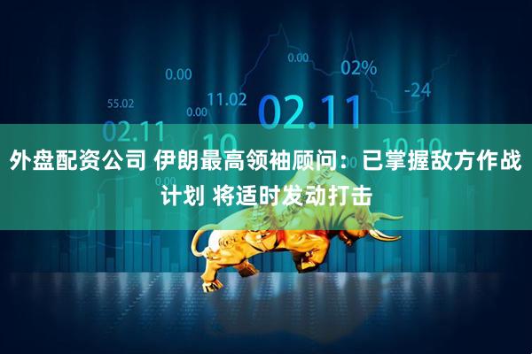 外盘配资公司 伊朗最高领袖顾问：已掌握敌方作战计划 将适时发动打击