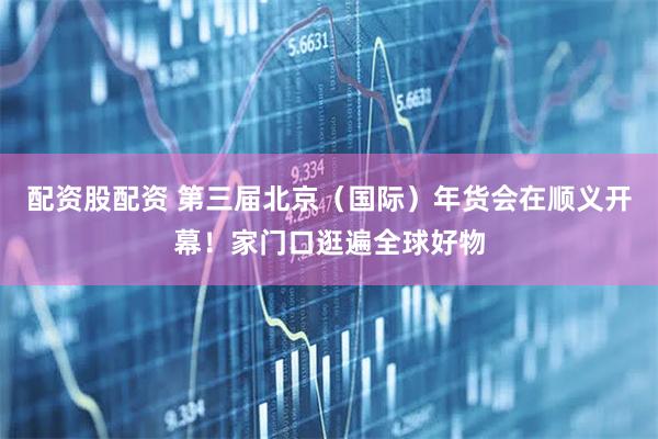 配资股配资 第三届北京（国际）年货会在顺义开幕！家门口逛遍全球好物