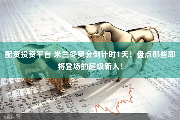 配资投资平台 米兰冬奥会倒计时1天！盘点那些即将登场的超级新人！