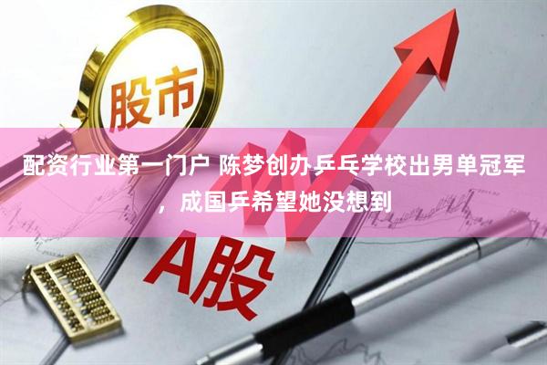 配资行业第一门户 陈梦创办乒乓学校出男单冠军，成国乒希望她没想到
