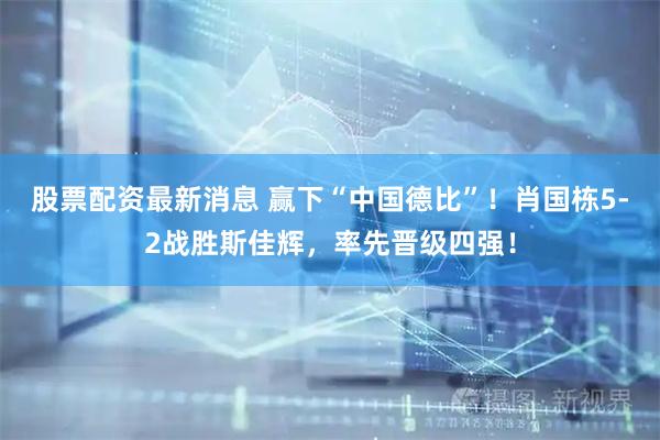 股票配资最新消息 赢下“中国德比”！肖国栋5-2战胜斯佳辉，率先晋级四强！
