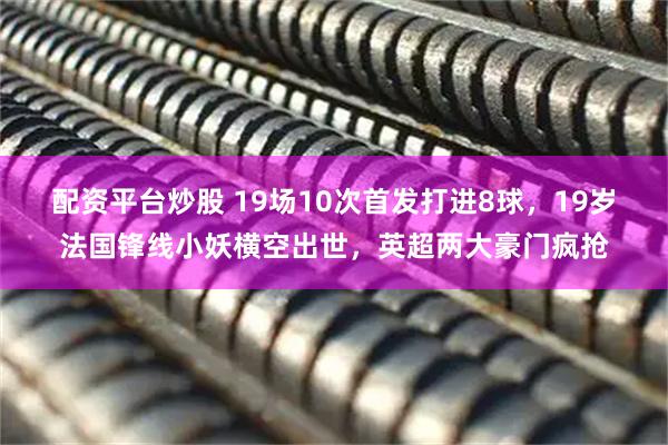 配资平台炒股 19场10次首发打进8球，19岁法国锋线小妖横空出世，英超两大豪门疯抢