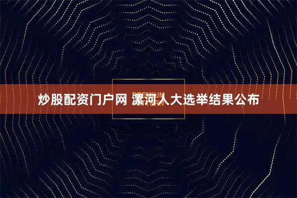 炒股配资门户网 漯河人大选举结果公布