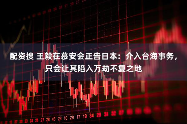 配资搜 王毅在慕安会正告日本：介入台海事务，只会让其陷入万劫不复之地