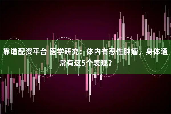 靠谱配资平台 医学研究：体内有恶性肿瘤，身体通常有这5个表现？