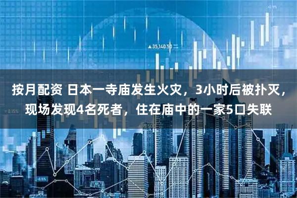 按月配资 日本一寺庙发生火灾，3小时后被扑灭，现场发现4名死者，住在庙中的一家5口失联