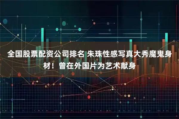 全国股票配资公司排名 朱珠性感写真大秀魔鬼身材！曾在外国片为艺术献身