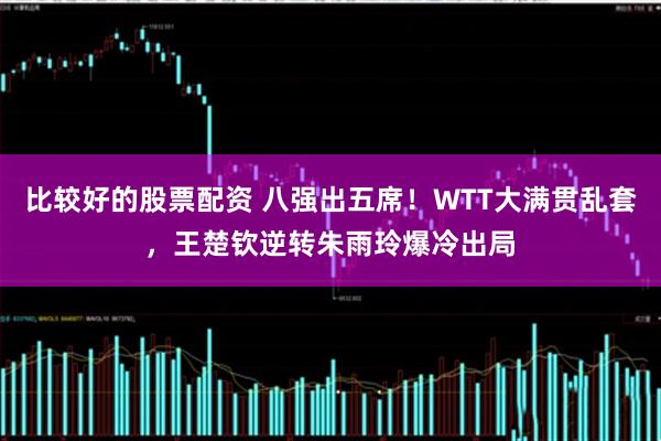比较好的股票配资 八强出五席！WTT大满贯乱套，王楚钦逆转朱雨玲爆冷出局